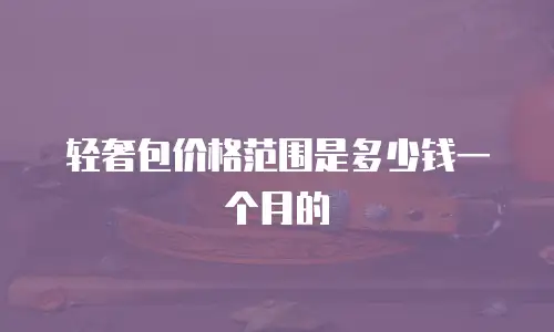 轻奢包价格范围是多少钱一个月的