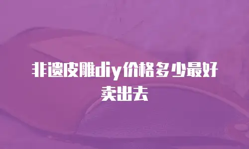 非遗皮雕diy价格多少最好卖出去