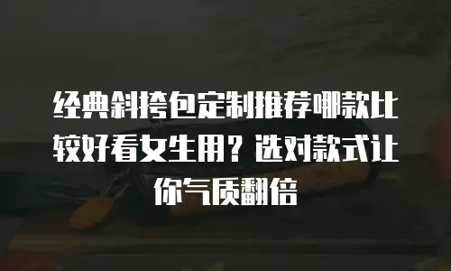 经典斜挎包定制推荐哪款比较好看女生用？选对款式让你气质翻倍