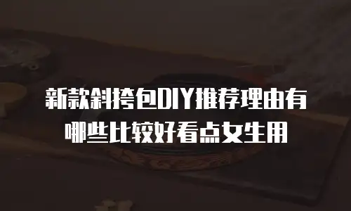新款斜挎包DIY推荐理由有哪些比较好看点女生用