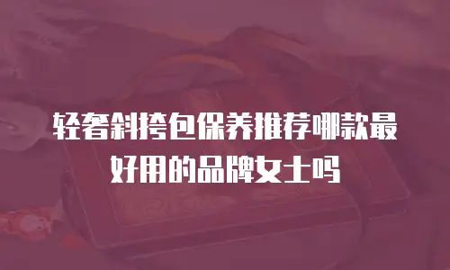 轻奢斜挎包保养推荐哪款最好用的品牌女士吗