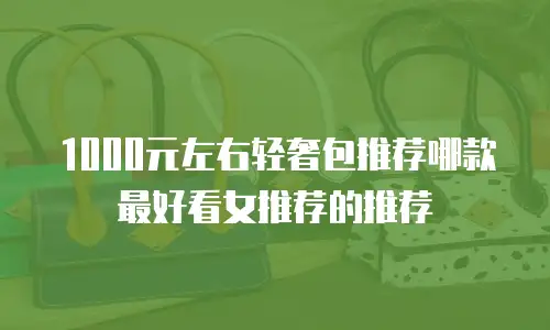 1000元左右轻奢包推荐哪款最好看女推荐的推荐