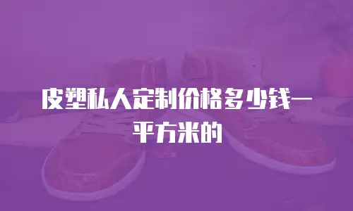 皮塑私人定制价格多少钱一平方米的