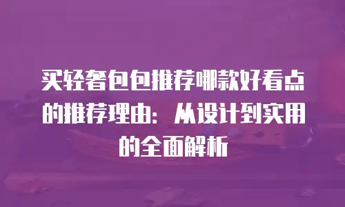 买轻奢包包推荐哪款好看点的推荐理由：从设计到实用的全面解析