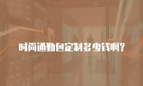 时尚通勤包定制多少钱啊？