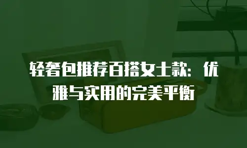 轻奢包推荐百搭女士款：优雅与实用的完美平衡