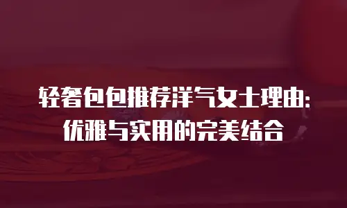 轻奢包包推荐洋气女士理由：优雅与实用的完美结合