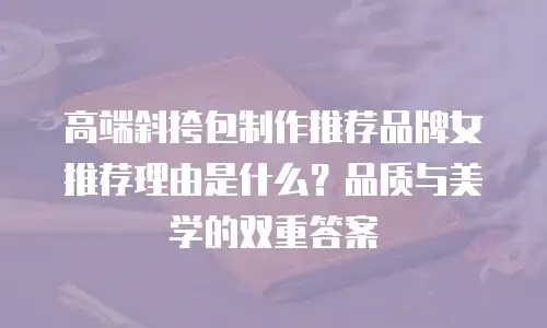 高端斜挎包制作推荐品牌女推荐理由是什么？品质与美学的双重答案