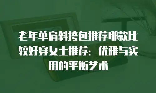 老年单肩斜挎包推荐哪款比较好穿女士推荐：优雅与实用的平衡艺术