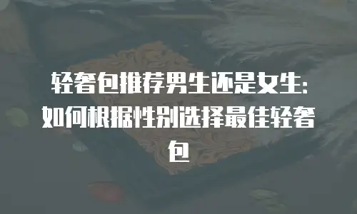 轻奢包推荐男生还是女生：如何根据性别选择最佳轻奢包