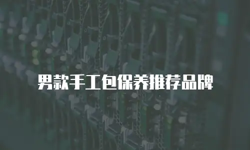 男款手工包保养推荐品牌