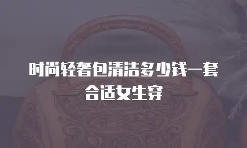 时尚轻奢包清洁多少钱一套合适女生穿