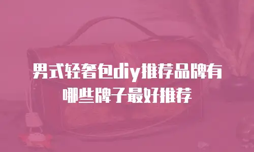 男式轻奢包diy推荐品牌有哪些牌子最好推荐