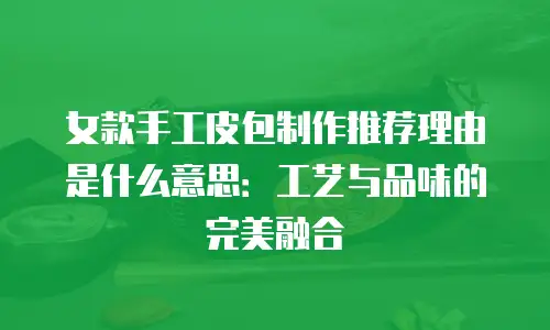 女款手工皮包制作推荐理由是什么意思：工艺与品味的完美融合
