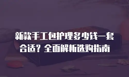 新款手工包护理多少钱一套合适？全面解析选购指南