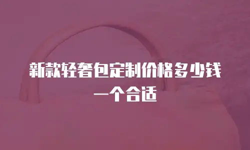 新款轻奢包定制价格多少钱一个合适