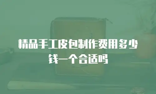 精品手工皮包制作费用多少钱一个合适吗