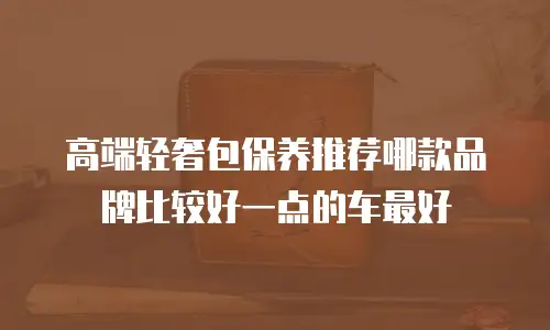 高端轻奢包保养推荐哪款品牌比较好一点的车最好