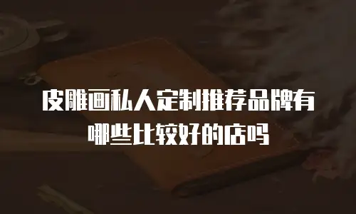 皮雕画私人定制推荐品牌有哪些比较好的店吗