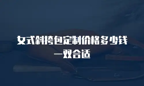 女式斜挎包定制价格多少钱一双合适