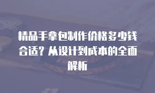 精品手拿包制作价格多少钱合适？从设计到成本的全面解析