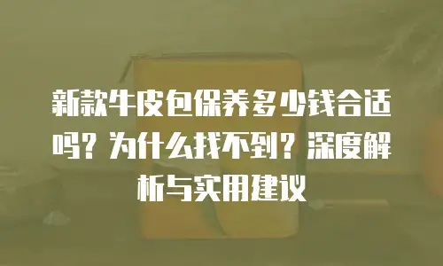 新款牛皮包保养多少钱合适吗？为什么找不到？深度解析与实用建议
