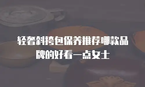 轻奢斜挎包保养推荐哪款品牌的好看一点女士
