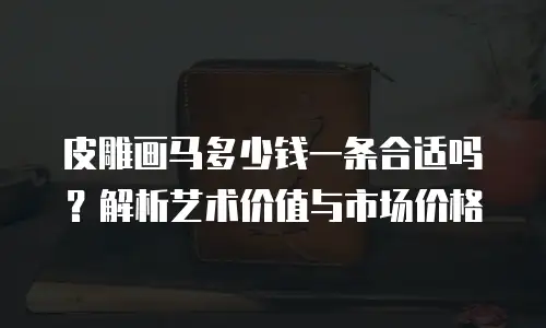 皮雕画马多少钱一条合适吗？解析艺术价值与市场价格