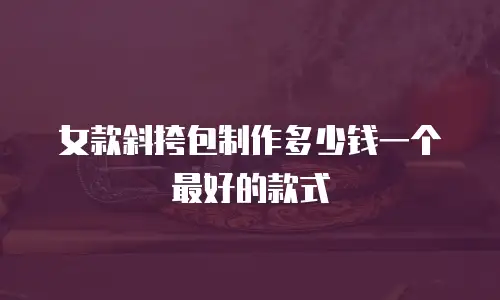 女款斜挎包制作多少钱一个最好的款式