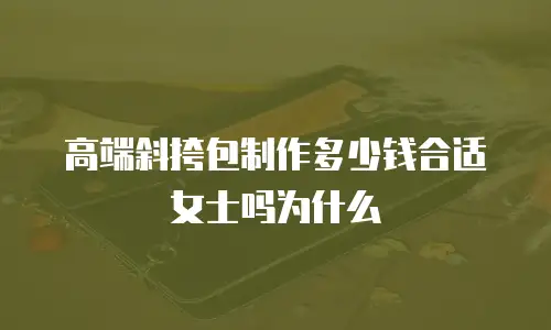 高端斜挎包制作多少钱合适女士吗为什么