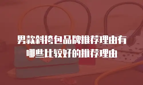 男款斜挎包品牌推荐理由有哪些比较好的推荐理由