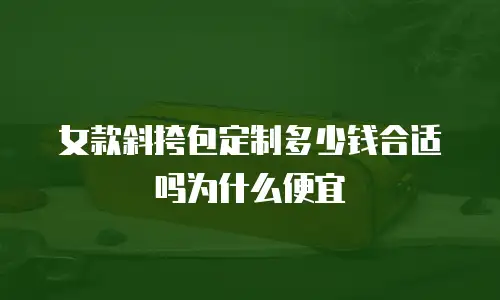 女款斜挎包定制多少钱合适吗为什么便宜