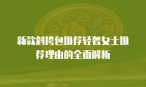 新款斜挎包推荐轻奢女士推荐理由的全面解析