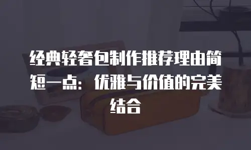 经典轻奢包制作推荐理由简短一点：优雅与价值的完美结合