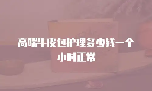 高端牛皮包护理多少钱一个小时正常