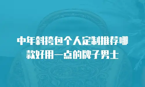 中年斜挎包个人定制推荐哪款好用一点的牌子男士