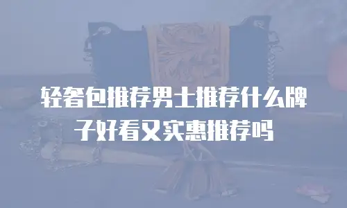轻奢包推荐男士推荐什么牌子好看又实惠推荐吗