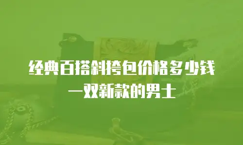 经典百搭斜挎包价格多少钱一双新款的男士
