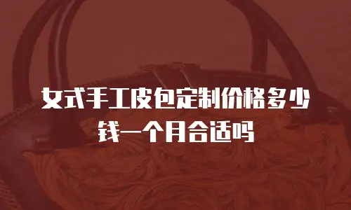 女式手工皮包定制价格多少钱一个月合适吗