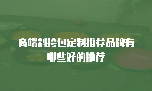 高端斜挎包定制推荐品牌有哪些好的推荐