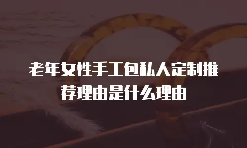 老年女性手工包私人定制推荐理由是什么理由
