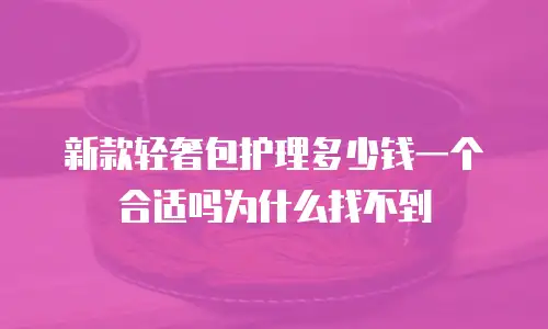 新款轻奢包护理多少钱一个合适吗为什么找不到