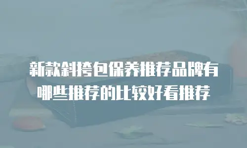 新款斜挎包保养推荐品牌有哪些推荐的比较好看推荐