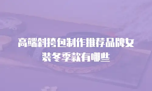 高端斜挎包制作推荐品牌女装冬季款有哪些