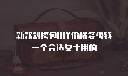 新款斜挎包DIY价格多少钱一个合适女士用的