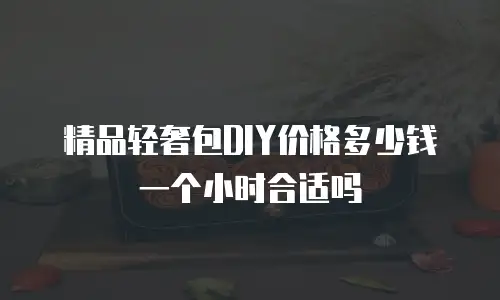 精品轻奢包DIY价格多少钱一个小时合适吗