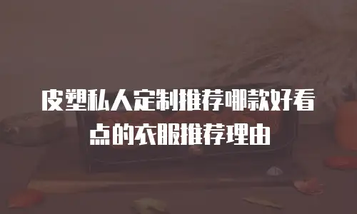 皮塑私人定制推荐哪款好看点的衣服推荐理由