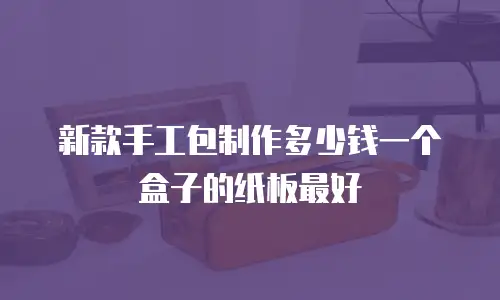 新款手工包制作多少钱一个盒子的纸板最好