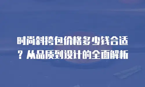 时尚斜挎包价格多少钱合适？从品质到设计的全面解析