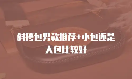 斜挎包男款推荐+小包还是大包比较好